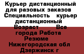 Курьер дистанционный для разовых заказов › Специальность ­ курьер дистанционный › Возраст ­ 52 - Все города Работа » Резюме   . Нижегородская обл.,Дзержинск г.